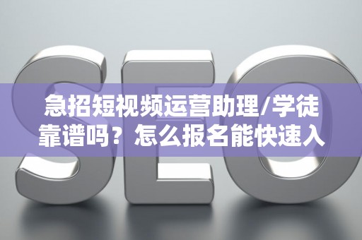 急招短视频运营助理/学徒靠谱吗？怎么报名能快速入职？