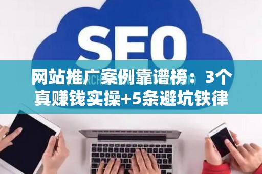 网站推广案例靠谱榜：3个真赚钱实操+5条避坑铁律