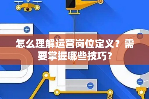 怎么理解运营岗位定义？需要掌握哪些技巧？
