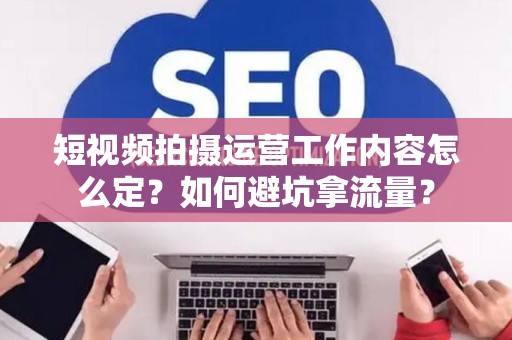 短视频拍摄运营工作内容怎么定？如何避坑拿流量？