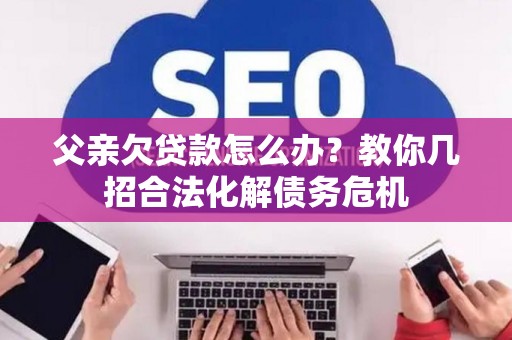 父亲欠贷款怎么办？教你几招合法化解债务危机